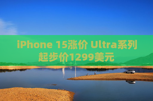 iPhone 15涨价 Ultra系列起步价1299美元