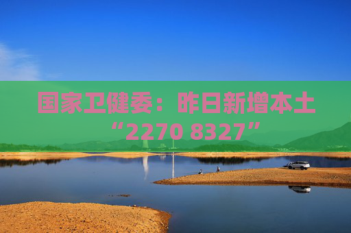 国家卫健委：昨日新增本土“2270 8327”