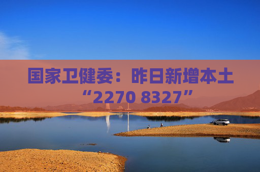 国家卫健委：昨日新增本土“2270 8327”