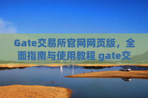 Gate交易所官网网页版，全面指南与使用教程 gate交易所官网网页版