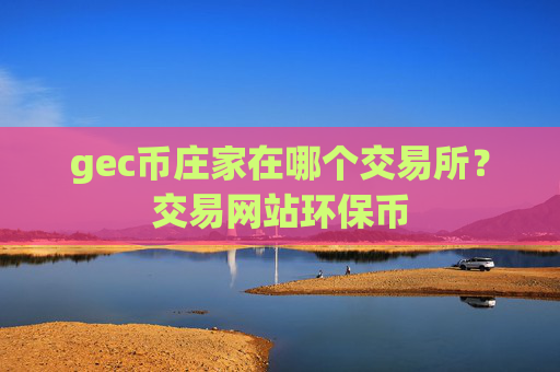 gec币庄家在哪个交易所？交易网站环保币