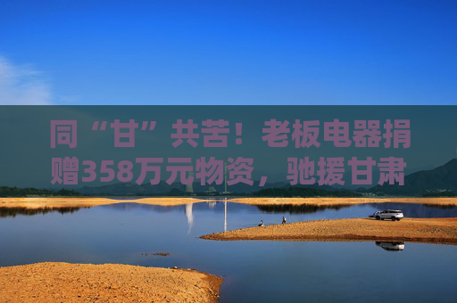 同“甘”共苦！老板电器捐赠358万元物资，驰援甘肃地震灾区