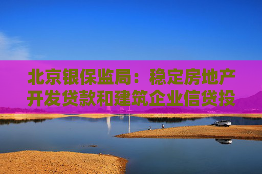 北京银保监局：稳定房地产开发贷款和建筑企业信贷投放