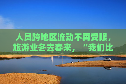 人员跨地区流动不再受限，旅游业冬去春来，“我们比过年还高兴”