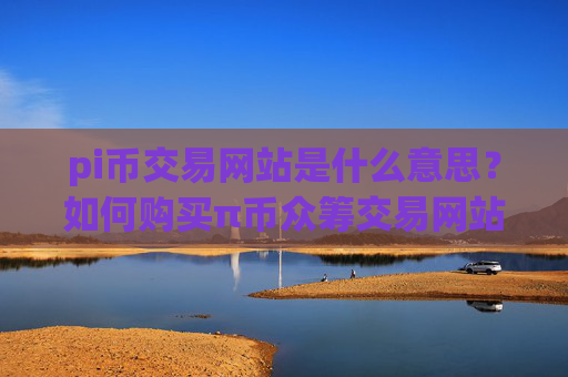 pi币交易网站是什么意思？如何购买π币众筹交易网站