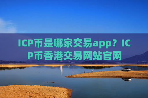 ICP币是哪家交易app？ICP币香港交易网站官网