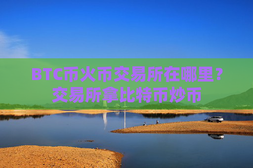 BTC币火币交易所在哪里？交易所拿比特币炒币