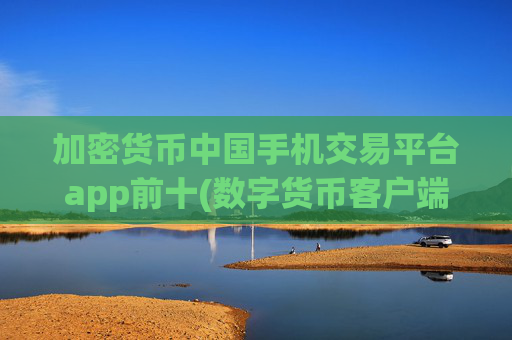 加密货币中国手机交易平台app前十(数字货币客户端安全稳定)