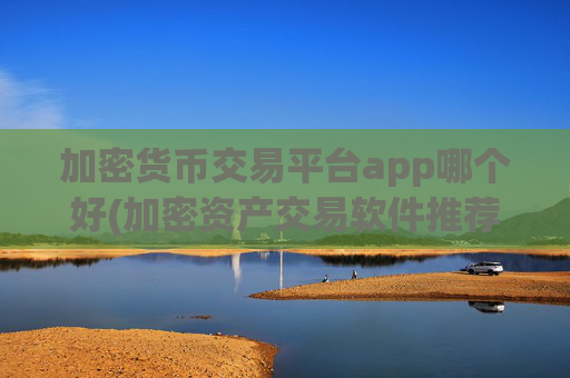 加密货币交易平台app哪个好(加密资产交易软件推荐列表)