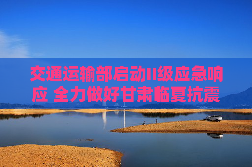 交通运输部启动II级应急响应 全力做好甘肃临夏抗震救灾
