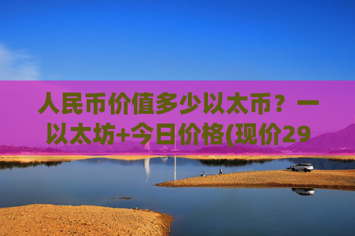 人民币价值多少以太币？一以太坊+今日价格(现价29434.48元)