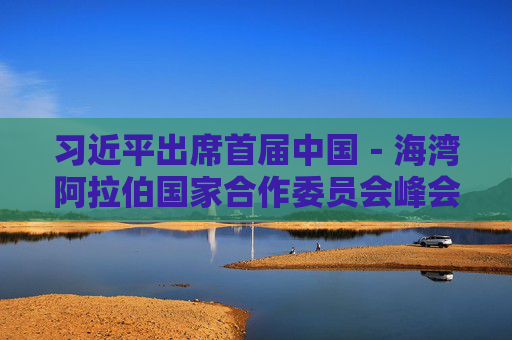 习近平出席首届中国－海湾阿拉伯国家合作委员会峰会并发表主旨讲话