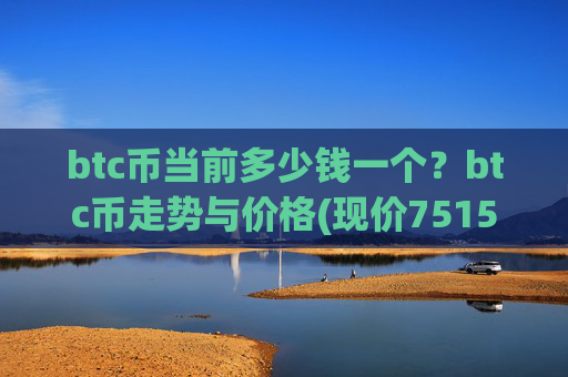 btc币当前多少钱一个?btc币走势与价格(现价751537.06元)