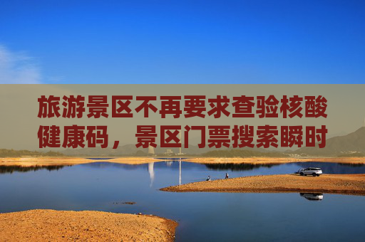 旅游景区不再要求查验核酸健康码，景区门票搜索瞬时热度上涨120%