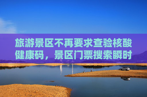 旅游景区不再要求查验核酸健康码，景区门票搜索瞬时热度上涨120%