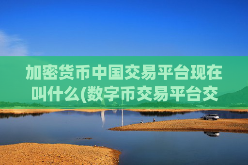 加密货币中国交易平台现在叫什么(数字币交易平台交易体验无压力)