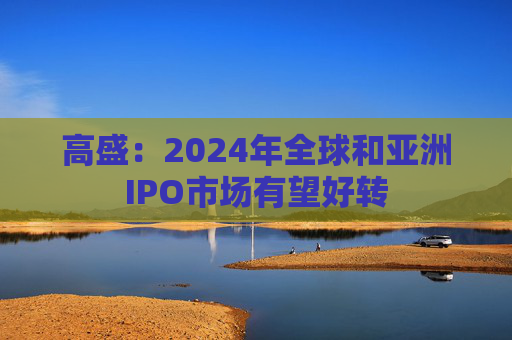 高盛：2024年全球和亚洲IPO市场有望好转