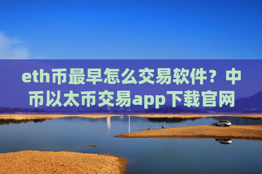 eth币最早怎么交易软件？中币以太币交易app下载官网