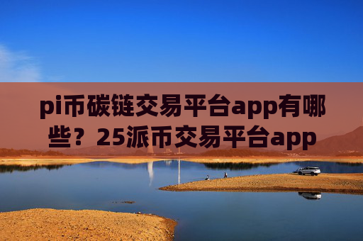 pi币碳链交易平台app有哪些?25派币交易平台app