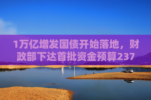 1万亿增发国债开始落地，财政部下达首批资金预算2379亿元