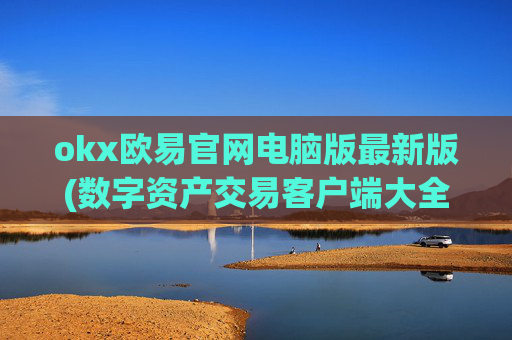 okx欧易官网电脑版最新版(数字资产交易客户端大全)
