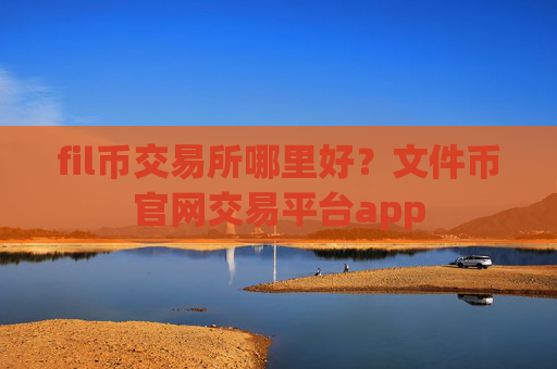 fil币交易所哪里好？文件币官网交易平台app