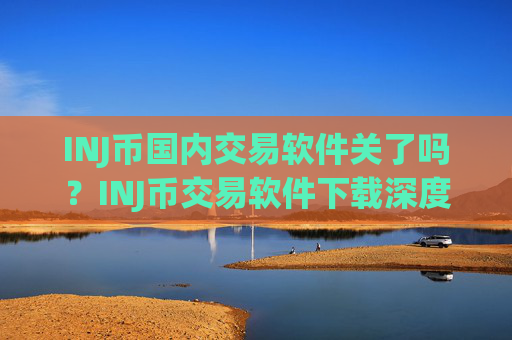 INJ币国内交易软件关了吗?INJ币交易软件下载深度倍率