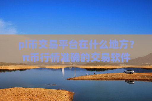 pi币交易平台在什么地方?π币行情准确的交易软件