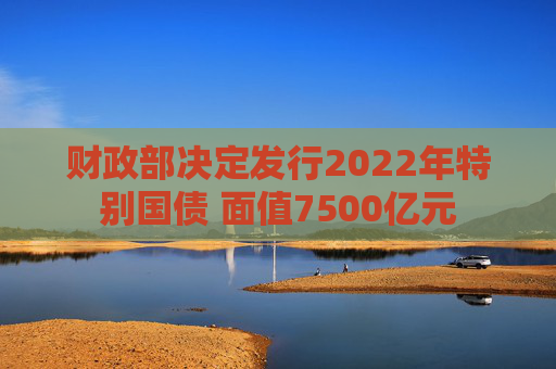 财政部决定发行2022年特别国债 面值7500亿元