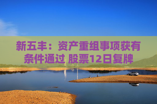 新五丰：资产重组事项获有条件通过 股票12日复牌