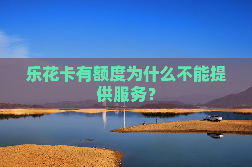 乐花卡有额度为什么不能提供服务？