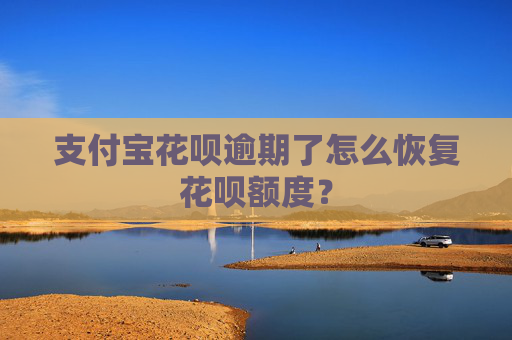 支付宝花呗逾期了怎么恢复花呗额度？