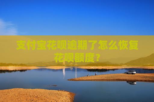 支付宝花呗逾期了怎么恢复花呗额度？