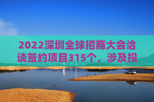 2022深圳全球招商大会洽谈签约项目315个，涉及投资总额8790亿元