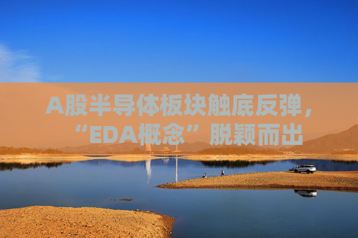 A股半导体板块触底反弹，“EDA概念”脱颖而出