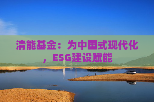 清能基金：为中国式现代化，ESG建设赋能