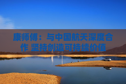 康师傅：与中国航天深度合作 坚持创造可持续价值