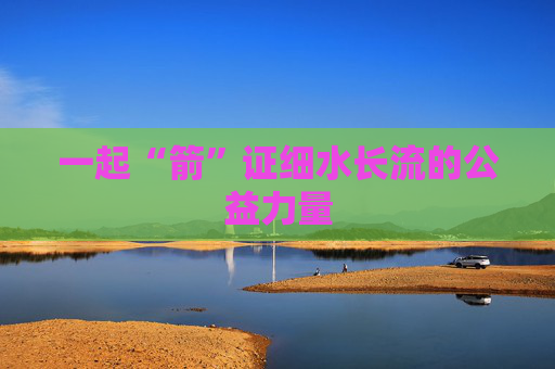 一起“箭”证细水长流的公益力量