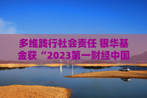 多维践行社会责任 银华基金获“2023第一财经中国企业社会责任榜”责任典范奖