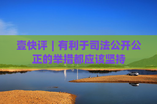 壹快评︱有利于司法公开公正的举措都应该坚持
