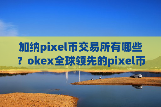 加纳pixel币交易所有哪些？okex全球领先的pixel币交易软件