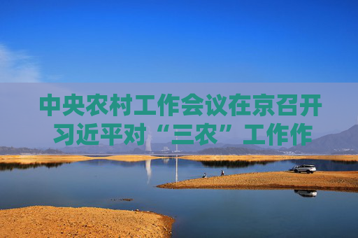 中央农村工作会议在京召开 习近平对“三农”工作作出重要指示