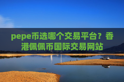 pepe币选哪个交易平台?香港佩佩币国际交易网站
