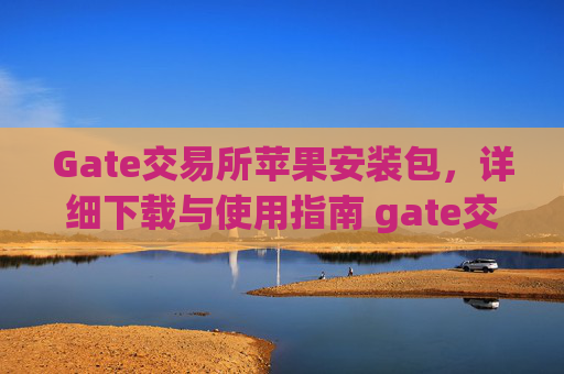 Gate交易所苹果安装包，详细下载与使用指南 gate交易所苹果安装包