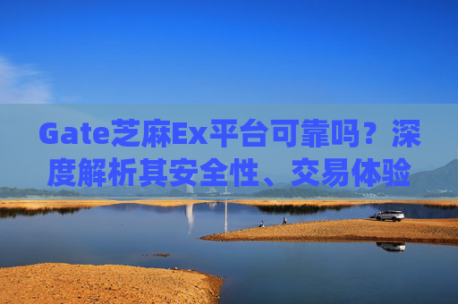 Gate芝麻Ex平台可靠吗？深度解析其安全性、交易体验与用户口碑 gate芝麻ex这个平台可靠吗