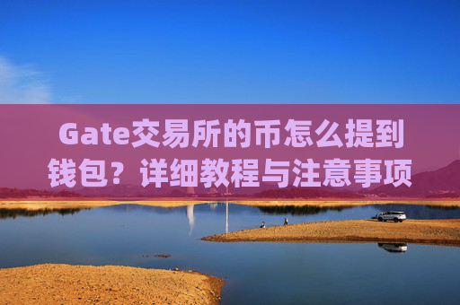 Gate交易所的币怎么提到钱包？详细教程与注意事项 gate交易所的币怎么提到钱包