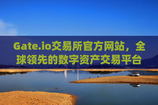 Gate.io交易所官方网站，全球领先的数字资产交易平台 gateio gate交易所官方网站
