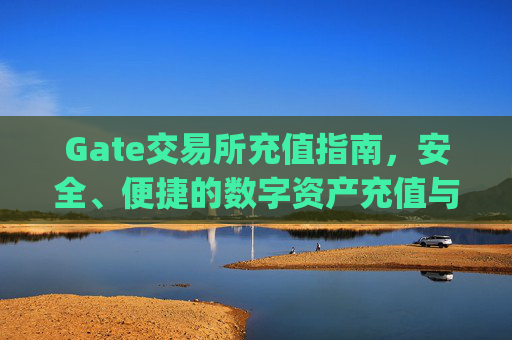 Gate交易所充值指南，安全、便捷的数字资产充值与注意事项 gate交易所充值