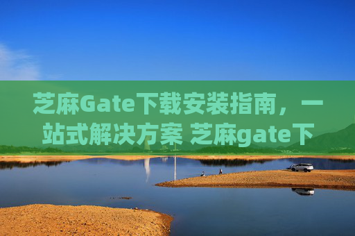 芝麻Gate下载安装指南，一站式解决方案 芝麻gate下载安装