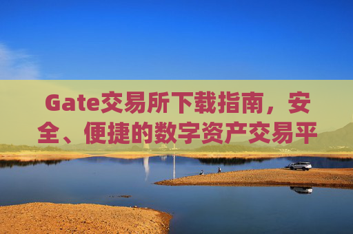 Gate交易所下载指南，安全、便捷的数字资产交易平台 gate交易所下载